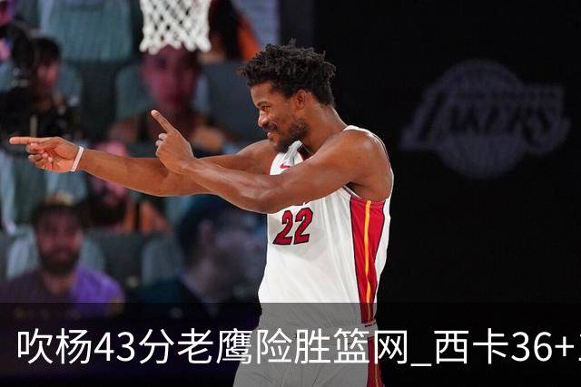 吹杨43分老鹰险胜篮网 西卡36+10猛龙胜步行者
